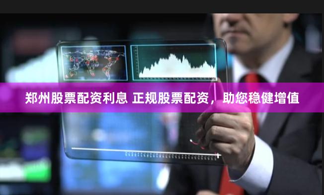 郑州股票配资利息 正规股票配资，助您稳健增值