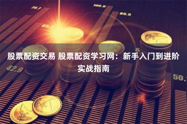 股票配资交易 股票配资学习网：新手入门到进阶实战指南